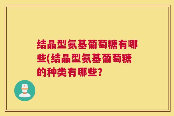 结晶型氨基葡萄糖有哪些(结晶型氨基葡萄糖的种类有哪些？