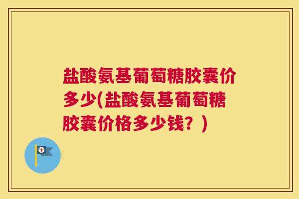 盐酸氨基葡萄糖胶囊价多少(盐酸氨基葡萄糖胶囊价格多少钱?)