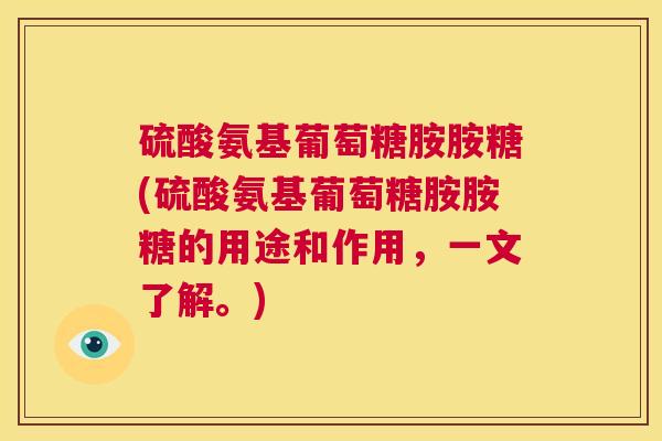 硫酸氨基葡萄糖胺胺糖(硫酸氨基葡萄糖胺胺糖的用途和作用,一文了解。) 硫酸氨基葡萄糖胺胺糖(硫酸氨基葡萄糖胺胺糖的用途和作用,一文了解。)