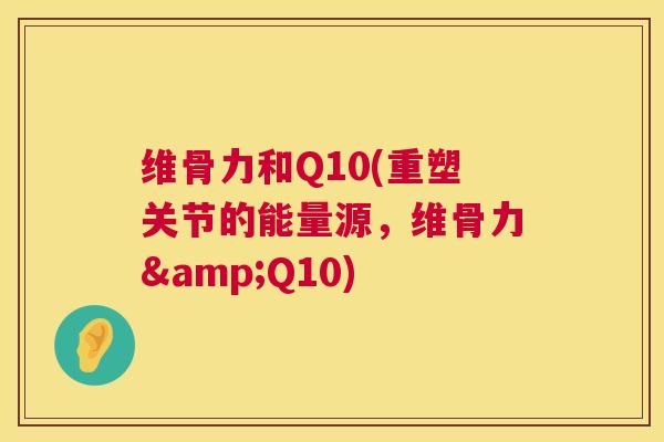 维骨力和Q10(重塑关节的能量源,维骨力&Q10) 维骨力和Q10(重塑关节的能量源,维骨力&Q10)