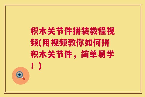 积木关节件拼装教程视频(用视频教你如何拼积木关节件，简单易学！)