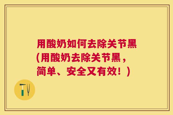 用酸奶如何去除关节黑(用酸奶去除关节黑,简单、安全又有效!)