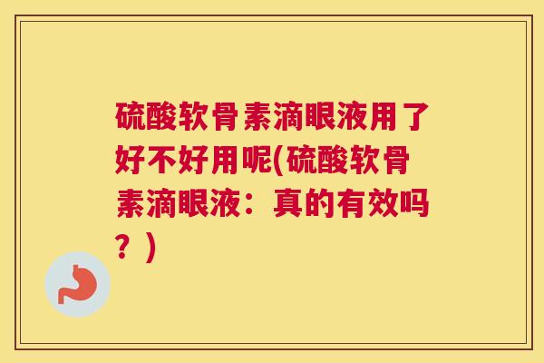 硫酸软骨素滴眼液用了好不好用呢(硫酸软骨素滴眼液:真的有效吗?) 硫酸软骨素滴眼液用了好不好用呢(硫酸软骨素滴眼液:真的有效吗?)