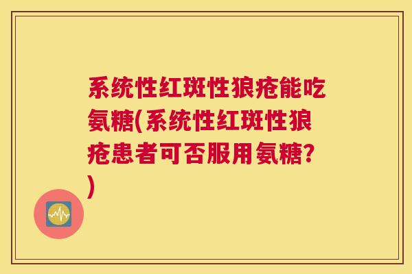 系统性红斑性狼疮能吃氨糖(系统性红斑性狼疮患者可否服用氨糖?) 系统性红斑性狼疮能吃氨糖(系统性红斑性狼疮患者可否服用氨糖?)