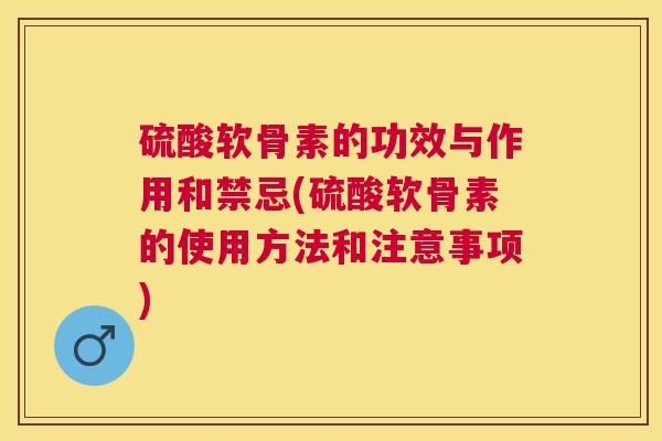 硫酸软骨素的功效与作用和禁忌(硫酸软骨素的使用方法和注意事项)