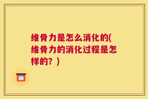 维骨力是怎么消化的(维骨力的消化过程是怎样的?)