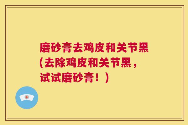 磨砂膏去鸡皮和关节黑(去除鸡皮和关节黑，试试磨砂膏！)