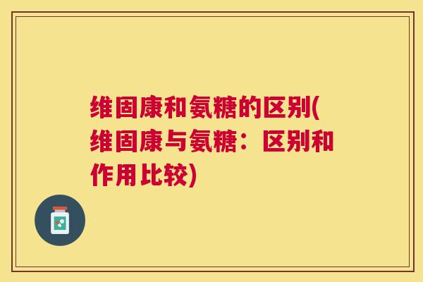 维固康和氨糖的区别(维固康与氨糖:区别和作用比较)