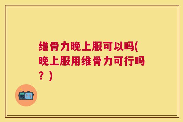 维骨力晚上服可以吗(晚上服用维骨力可行吗？)