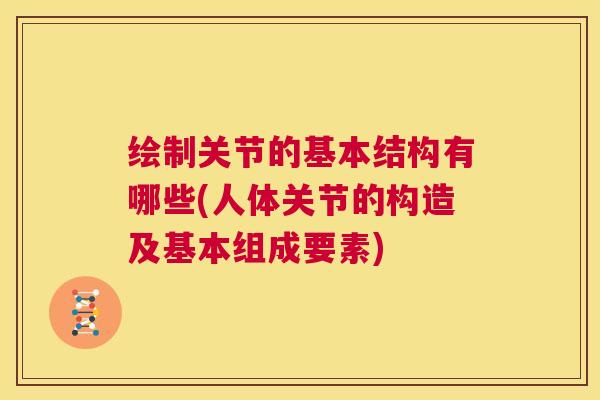 绘制关节的基本结构有哪些(人体关节的构造及基本组成要素)