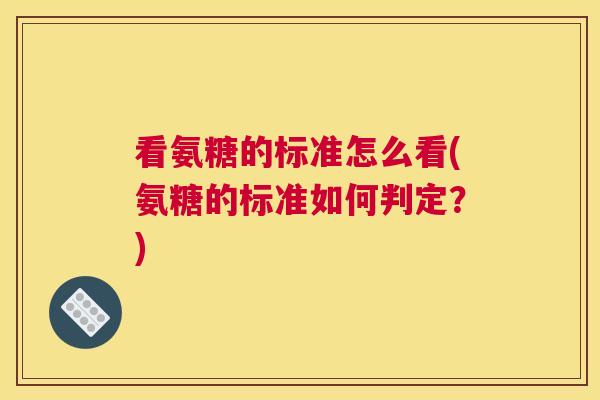 看氨糖的标准怎么看(氨糖的标准如何判定?)