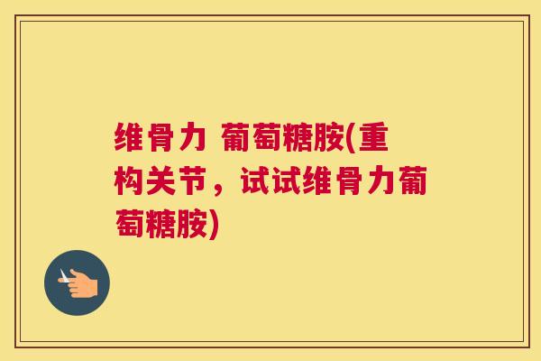 维骨力 葡萄糖胺(重构关节,试试维骨力葡萄糖胺)