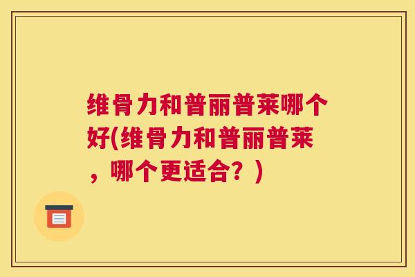 维骨力和普丽普莱哪个好(维骨力和普丽普莱,哪个更适合?) 维骨力和普丽普莱哪个好(维骨力和普丽普莱,哪个更适合?)