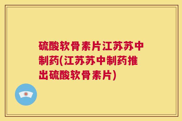 硫酸软骨素片江苏苏中制药(江苏苏中制药推出硫酸软骨素片)