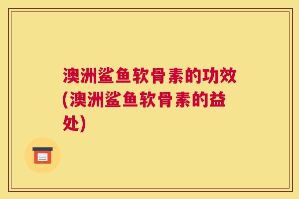 澳洲鲨鱼软骨素的功效(澳洲鲨鱼软骨素的益处)