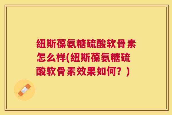 纽斯葆氨糖硫酸软骨素怎么样(纽斯葆氨糖硫酸软骨素效果如何?)