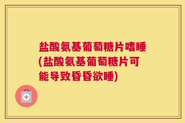 盐酸氨基葡萄糖片嗜睡(盐酸氨基葡萄糖片可能导致昏昏欲睡) 盐酸氨基葡萄糖片嗜睡(盐酸氨基葡萄糖片可能导致昏昏欲睡)