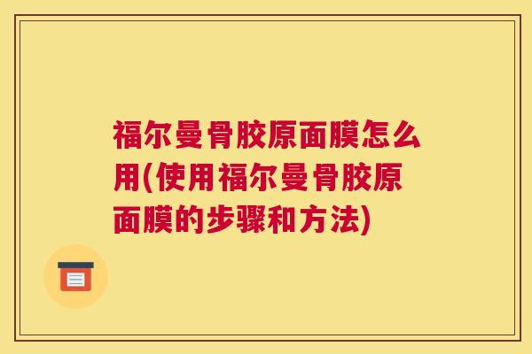 福尔曼骨胶原面膜怎么用(使用福尔曼骨胶原面膜的步骤和方法)