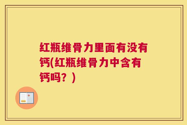 红瓶维骨力里面有没有钙(红瓶维骨力中含有钙吗?)