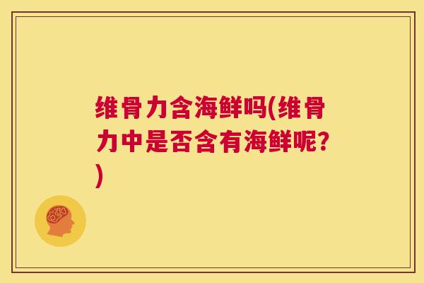 维骨力含海鲜吗(维骨力中是否含有海鲜呢？)