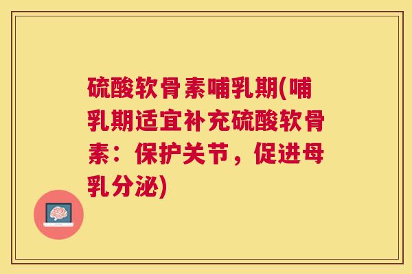 硫酸软骨素哺乳期(哺乳期适宜补充硫酸软骨素:保护关节,促进母乳分泌)
