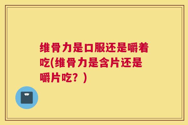 维骨力是口服还是嚼着吃(维骨力是含片还是嚼片吃?)