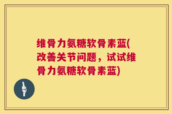 维骨力氨糖软骨素蓝(改善关节问题,试试维骨力氨糖软骨素蓝)