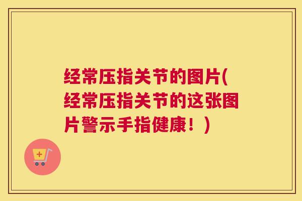 经常压指关节的图片(经常压指关节的这张图片警示手指健康!)