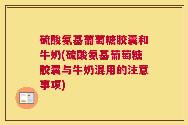 硫酸氨基葡萄糖胶囊和牛奶(硫酸氨基葡萄糖胶囊与牛奶混用的注意事项)