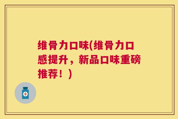 维骨力口味(维骨力口感提升,新品口味重磅推荐!) 维骨力口味(维骨力口感提升,新品口味重磅推荐!)