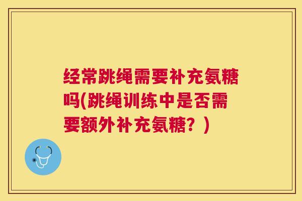 经常跳绳需要补充氨糖吗(跳绳训练中是否需要额外补充氨糖?)