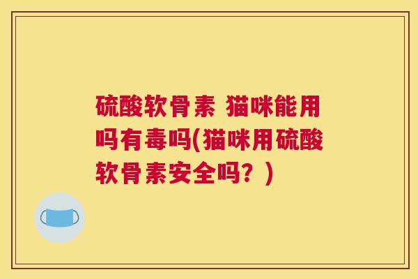硫酸软骨素 猫咪能用吗有毒吗(猫咪用硫酸软骨素安全吗?)