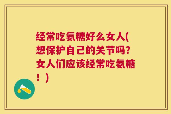 经常吃氨糖好么女人(想保护自己的关节吗?女人们应该经常吃氨糖!)