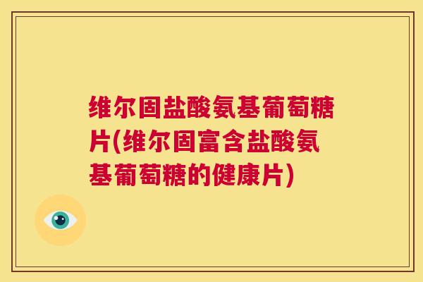 维尔固盐酸氨基葡萄糖片(维尔固富含盐酸氨基葡萄糖的健康片)