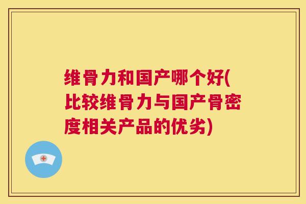 维骨力和国产哪个好(比较维骨力与国产骨密度相关产品的优劣) 维骨力和国产哪个好(比较维骨力与国产骨密度相关产品的优劣)