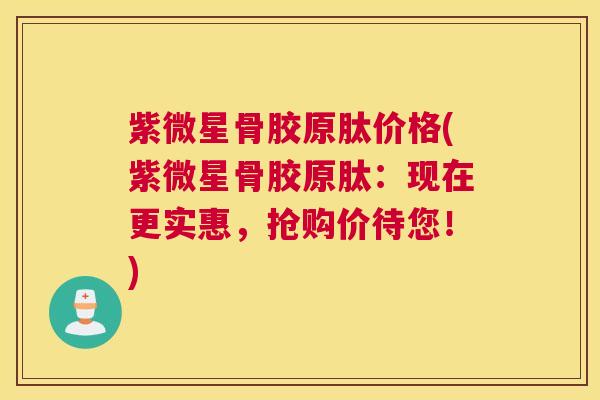 紫微星骨胶原肽价格(紫微星骨胶原肽:现在更实惠,抢购价待您!)