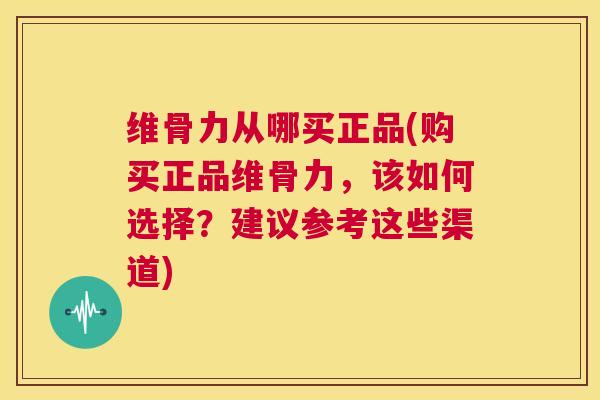 维骨力从哪买正品(购买正品维骨力,该如何选择?建议参考这些渠道)