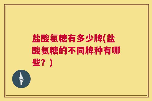 盐酸氨糖有多少牌(盐酸氨糖的不同牌种有哪些?)