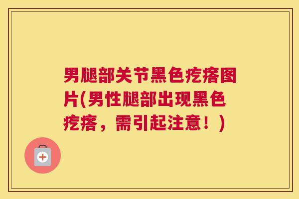 男腿部关节黑色疙瘩图片(男性腿部出现黑色疙瘩，需引起注意！)