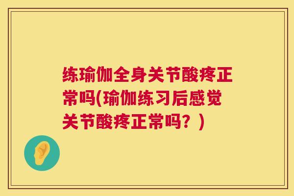 练瑜伽全身关节酸疼正常吗(瑜伽练习后感觉关节酸疼正常吗?)
