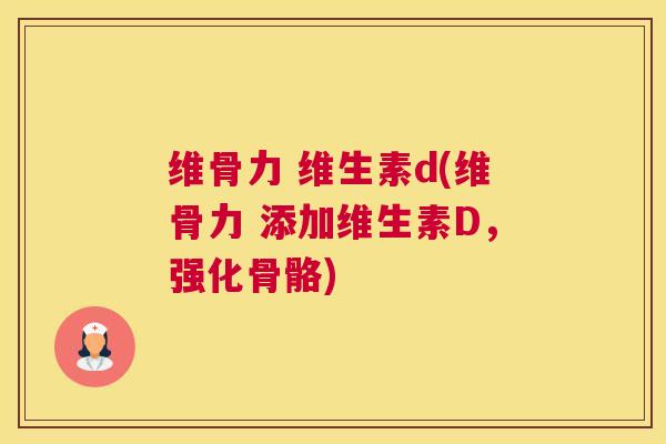 维骨力 维生素d(维骨力 添加维生素D,强化骨骼)