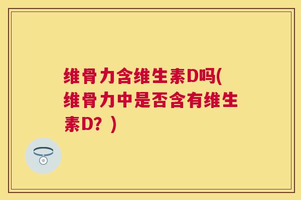 维骨力含维生素D吗(维骨力中是否含有维生素D?) 维骨力含维生素D吗(维骨力中是否含有维生素D?)