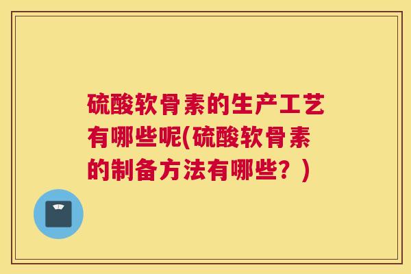 硫酸软骨素的生产工艺有哪些呢(硫酸软骨素的制备方法有哪些？)