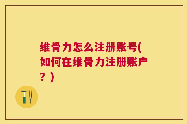 维骨力怎么注册账号(如何在维骨力注册账户？)