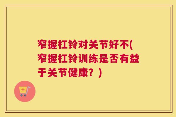 窄握杠铃对关节好不(窄握杠铃训练是否有益于关节健康？)