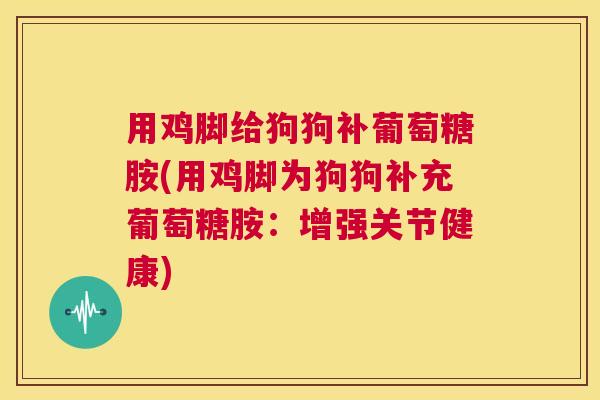 用鸡脚给狗狗补葡萄糖胺(用鸡脚为狗狗补充葡萄糖胺:增强关节健康)