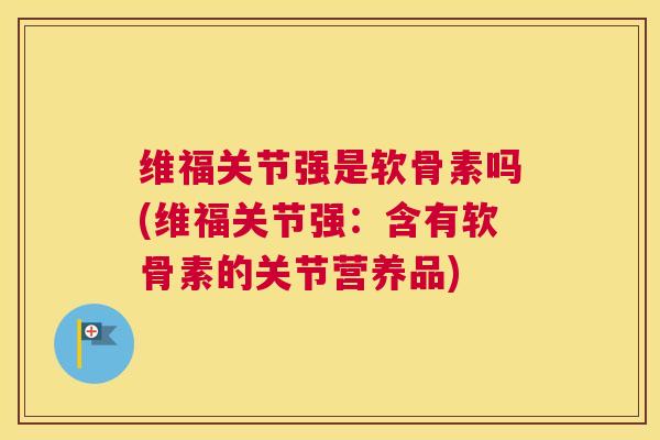维福关节强是软骨素吗(维福关节强:含有软骨素的关节营养品)