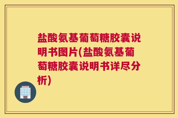 盐酸氨基葡萄糖胶囊说明书图片(盐酸氨基葡萄糖胶囊说明书详尽分析)