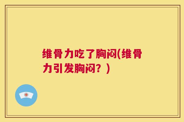 维骨力吃了胸闷(维骨力引发胸闷?) 维骨力吃了胸闷(维骨力引发胸闷?)