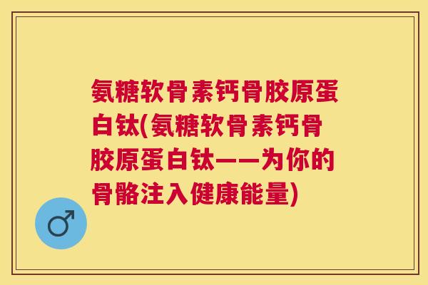 氨糖软骨素钙骨胶原蛋白钛(氨糖软骨素钙骨胶原蛋白钛——为你的骨骼注入健康能量)